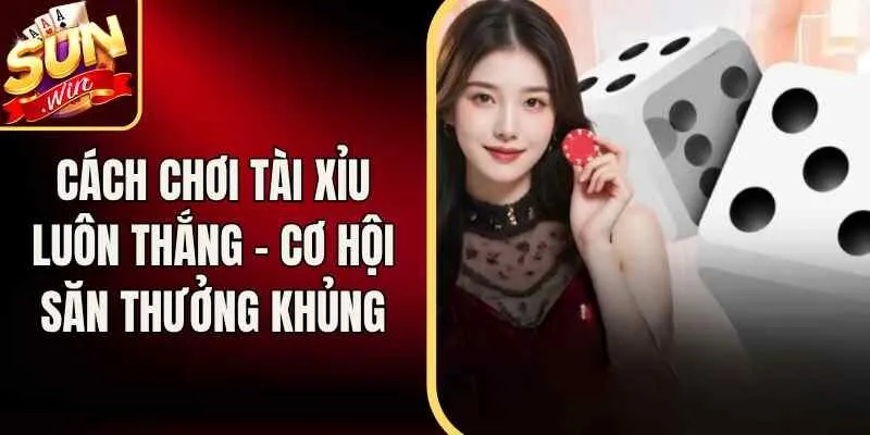 Cách Chơi Tài Xỉu Luôn Thắng – Cơ Hội Săn Thưởng Khủng