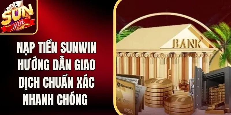 Nạp Tiền Sunwin Hướng Dẫn Giao Dịch Chuẩn Xác Nhanh Chóng 